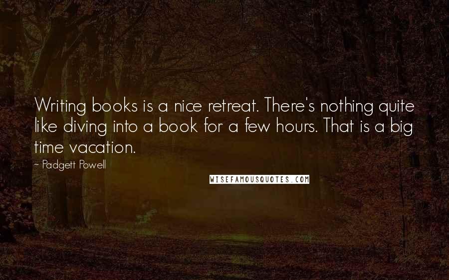Padgett Powell Quotes: Writing books is a nice retreat. There's nothing quite like diving into a book for a few hours. That is a big time vacation.