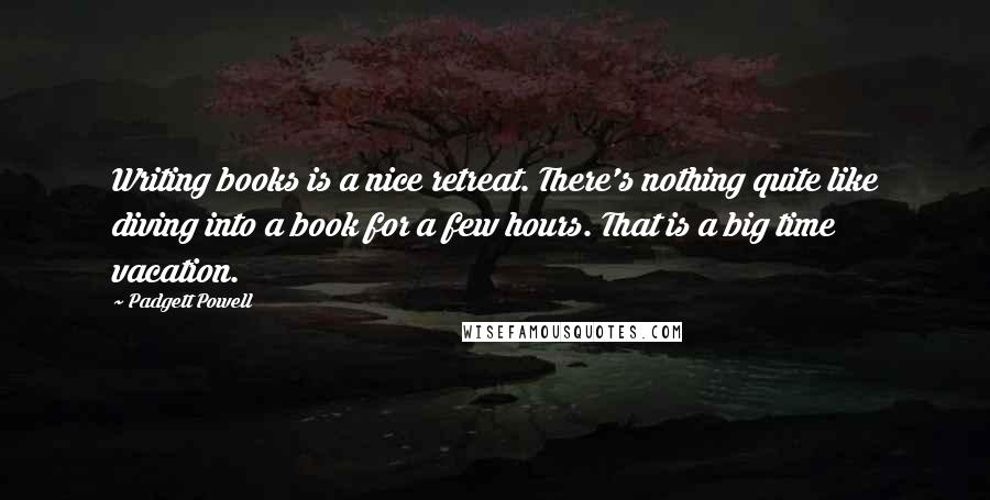 Padgett Powell Quotes: Writing books is a nice retreat. There's nothing quite like diving into a book for a few hours. That is a big time vacation.