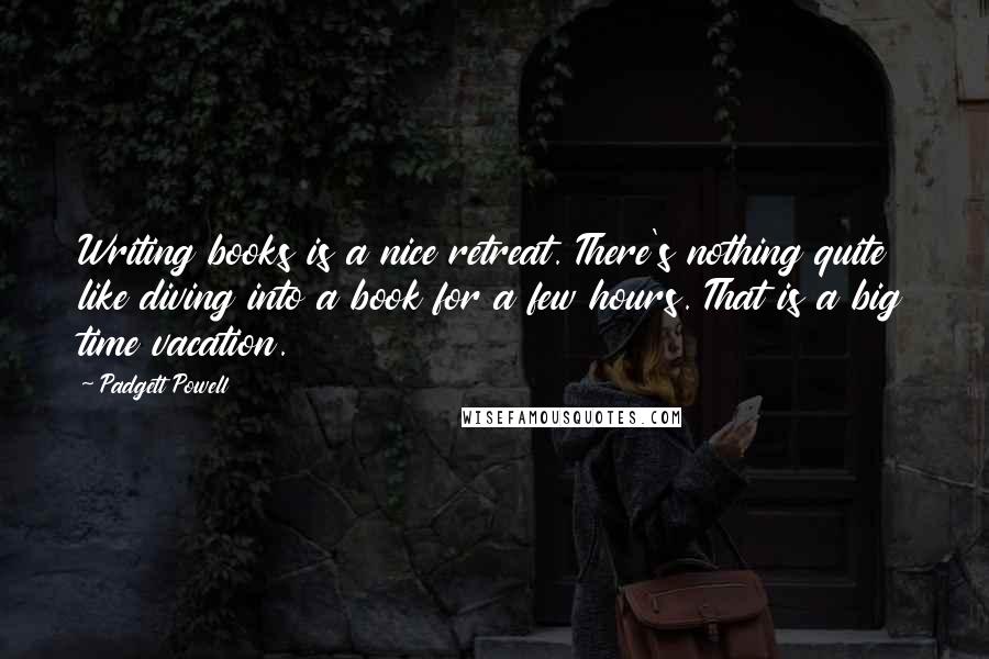 Padgett Powell Quotes: Writing books is a nice retreat. There's nothing quite like diving into a book for a few hours. That is a big time vacation.