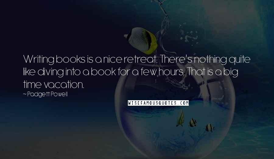 Padgett Powell Quotes: Writing books is a nice retreat. There's nothing quite like diving into a book for a few hours. That is a big time vacation.