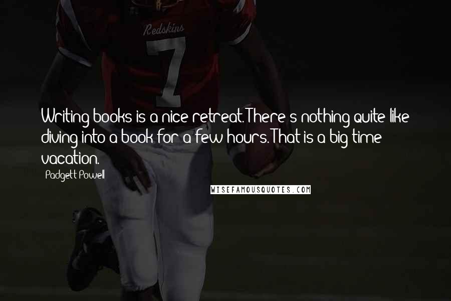 Padgett Powell Quotes: Writing books is a nice retreat. There's nothing quite like diving into a book for a few hours. That is a big time vacation.