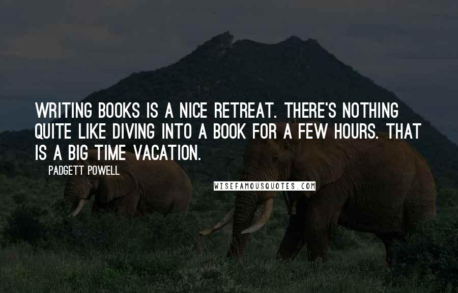 Padgett Powell Quotes: Writing books is a nice retreat. There's nothing quite like diving into a book for a few hours. That is a big time vacation.