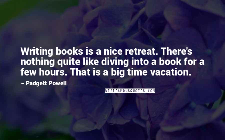 Padgett Powell Quotes: Writing books is a nice retreat. There's nothing quite like diving into a book for a few hours. That is a big time vacation.