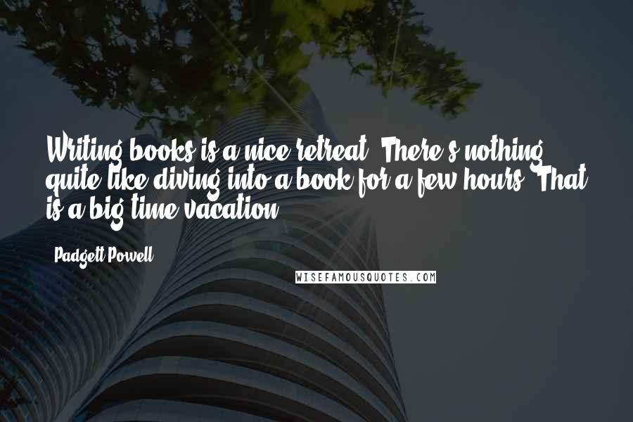 Padgett Powell Quotes: Writing books is a nice retreat. There's nothing quite like diving into a book for a few hours. That is a big time vacation.