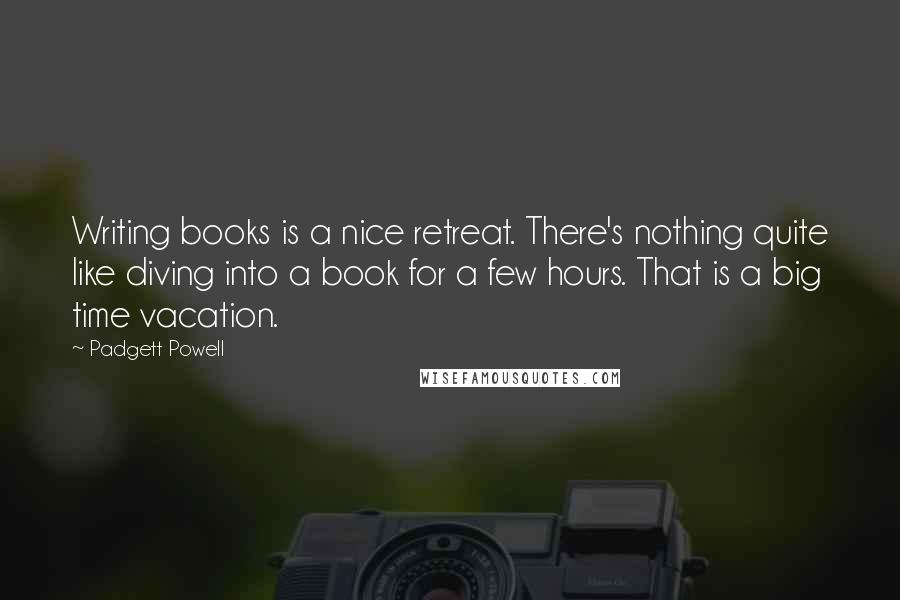 Padgett Powell Quotes: Writing books is a nice retreat. There's nothing quite like diving into a book for a few hours. That is a big time vacation.