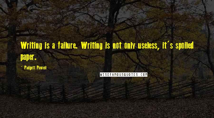 Padgett Powell Quotes: Writing is a failure. Writing is not only useless, it's spoiled paper.