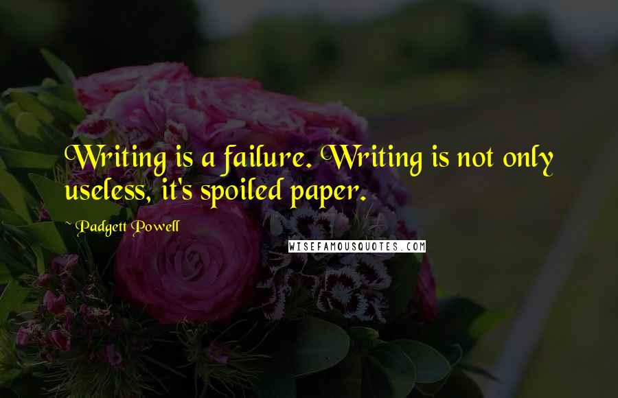 Padgett Powell Quotes: Writing is a failure. Writing is not only useless, it's spoiled paper.