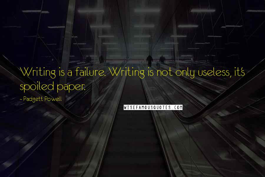 Padgett Powell Quotes: Writing is a failure. Writing is not only useless, it's spoiled paper.