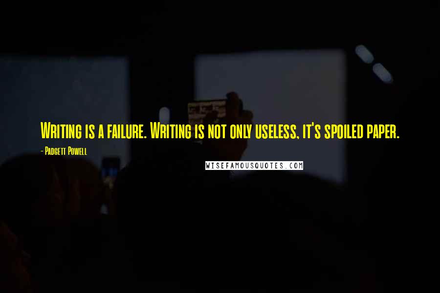 Padgett Powell Quotes: Writing is a failure. Writing is not only useless, it's spoiled paper.