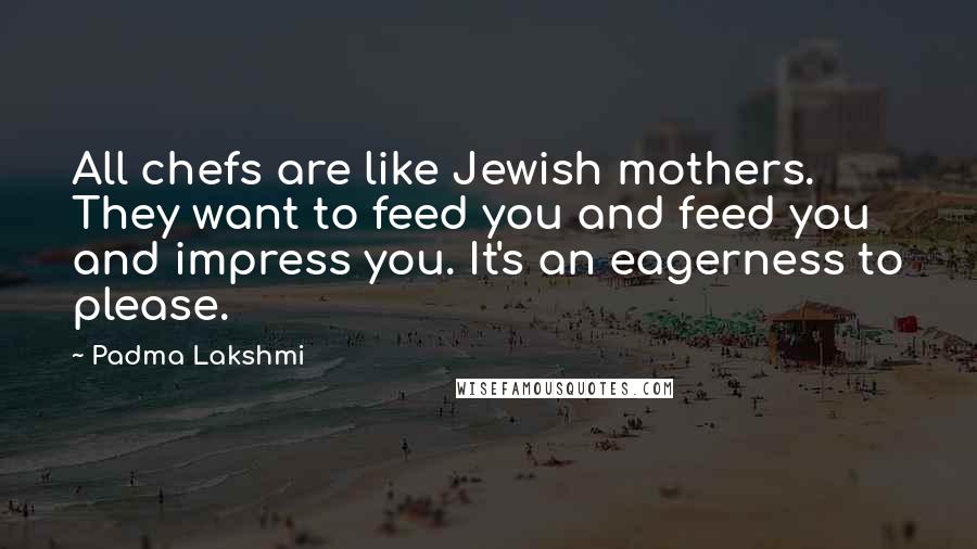 Padma Lakshmi Quotes: All chefs are like Jewish mothers. They want to feed you and feed you and impress you. It's an eagerness to please.