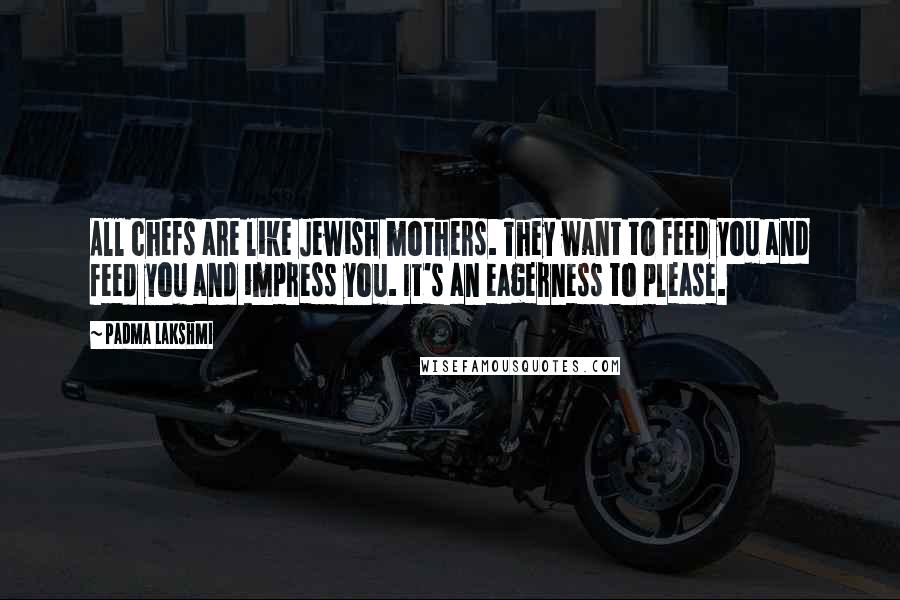 Padma Lakshmi Quotes: All chefs are like Jewish mothers. They want to feed you and feed you and impress you. It's an eagerness to please.