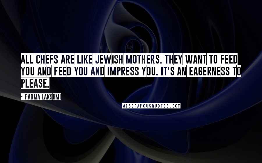 Padma Lakshmi Quotes: All chefs are like Jewish mothers. They want to feed you and feed you and impress you. It's an eagerness to please.