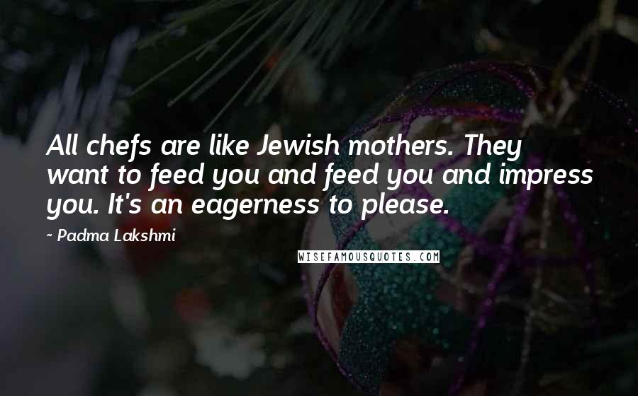 Padma Lakshmi Quotes: All chefs are like Jewish mothers. They want to feed you and feed you and impress you. It's an eagerness to please.