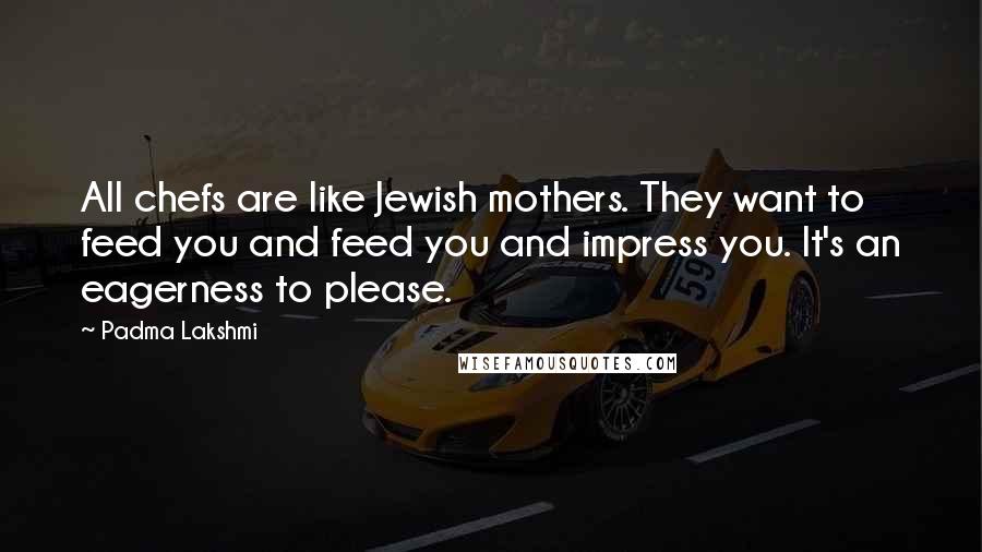Padma Lakshmi Quotes: All chefs are like Jewish mothers. They want to feed you and feed you and impress you. It's an eagerness to please.