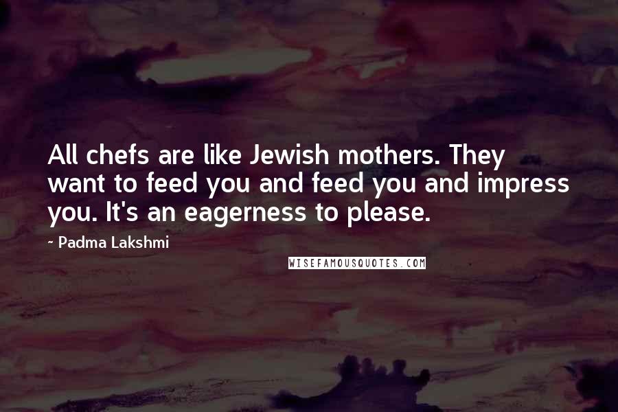 Padma Lakshmi Quotes: All chefs are like Jewish mothers. They want to feed you and feed you and impress you. It's an eagerness to please.