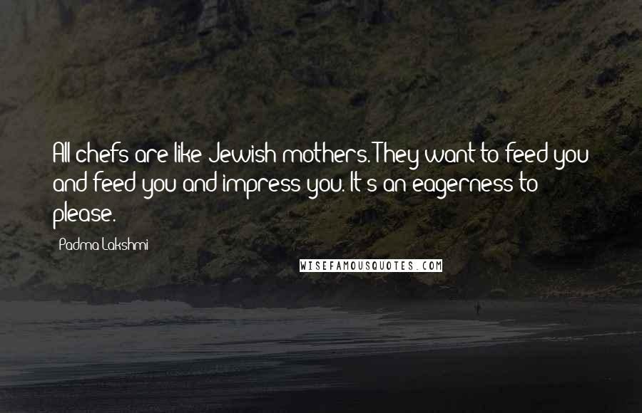 Padma Lakshmi Quotes: All chefs are like Jewish mothers. They want to feed you and feed you and impress you. It's an eagerness to please.