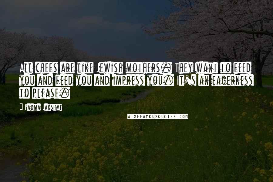 Padma Lakshmi Quotes: All chefs are like Jewish mothers. They want to feed you and feed you and impress you. It's an eagerness to please.