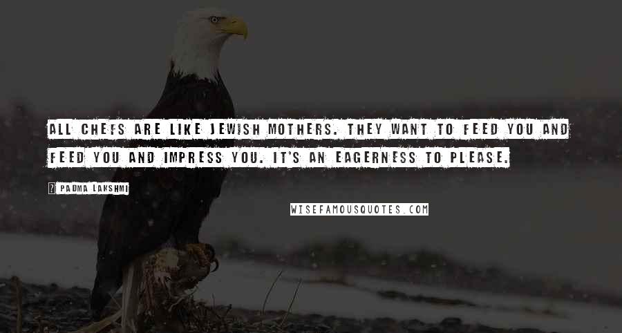 Padma Lakshmi Quotes: All chefs are like Jewish mothers. They want to feed you and feed you and impress you. It's an eagerness to please.