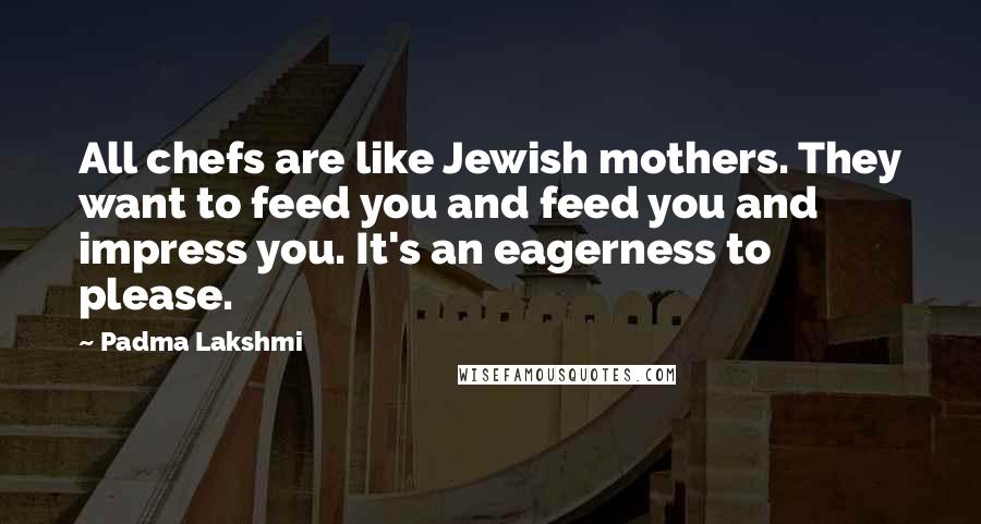 Padma Lakshmi Quotes: All chefs are like Jewish mothers. They want to feed you and feed you and impress you. It's an eagerness to please.