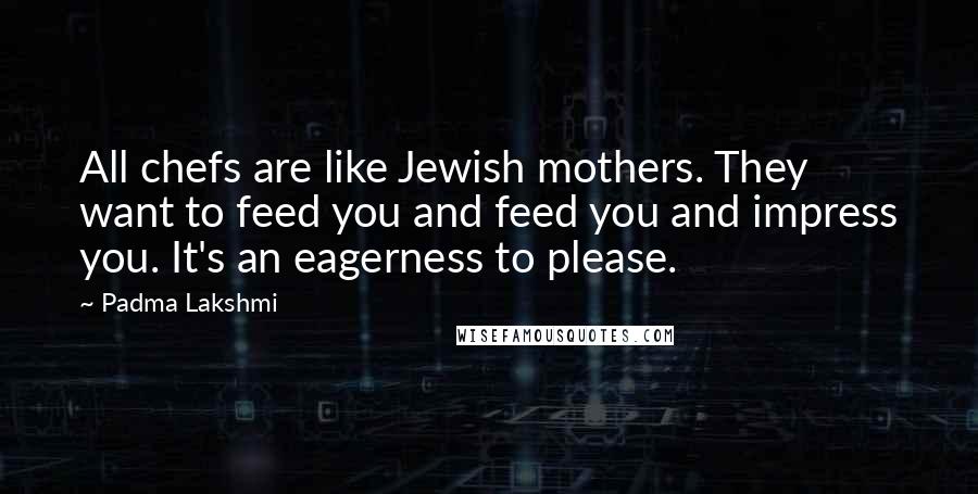 Padma Lakshmi Quotes: All chefs are like Jewish mothers. They want to feed you and feed you and impress you. It's an eagerness to please.