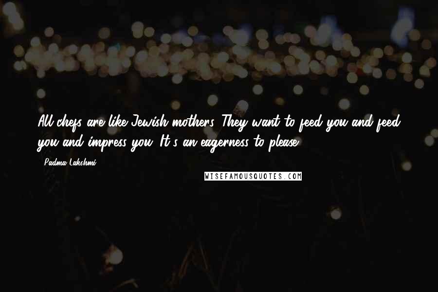 Padma Lakshmi Quotes: All chefs are like Jewish mothers. They want to feed you and feed you and impress you. It's an eagerness to please.