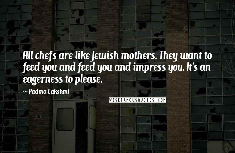 Padma Lakshmi Quotes: All chefs are like Jewish mothers. They want to feed you and feed you and impress you. It's an eagerness to please.