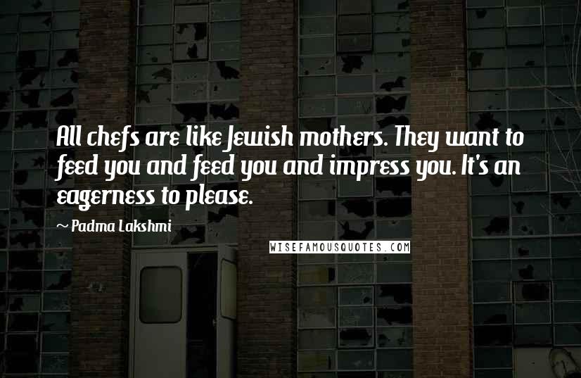 Padma Lakshmi Quotes: All chefs are like Jewish mothers. They want to feed you and feed you and impress you. It's an eagerness to please.