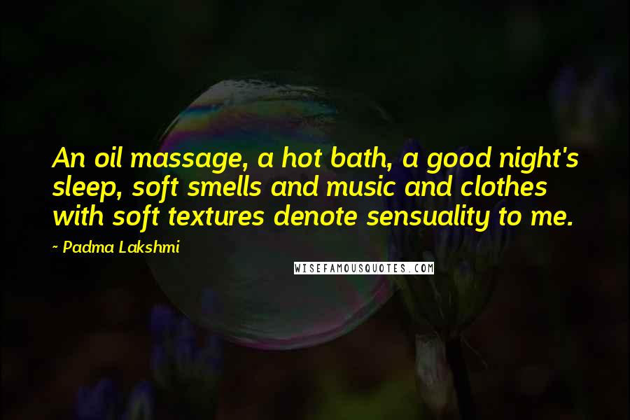 Padma Lakshmi Quotes: An oil massage, a hot bath, a good night's sleep, soft smells and music and clothes with soft textures denote sensuality to me.