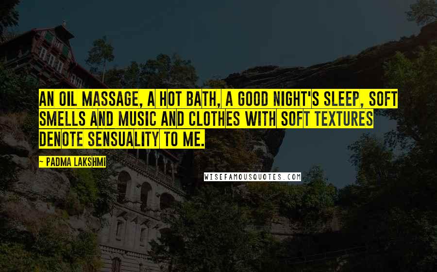 Padma Lakshmi Quotes: An oil massage, a hot bath, a good night's sleep, soft smells and music and clothes with soft textures denote sensuality to me.