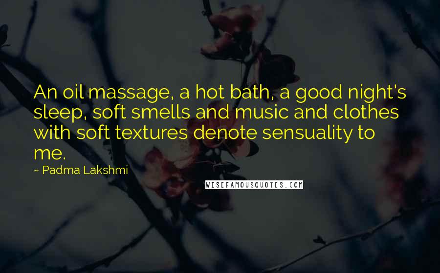 Padma Lakshmi Quotes: An oil massage, a hot bath, a good night's sleep, soft smells and music and clothes with soft textures denote sensuality to me.