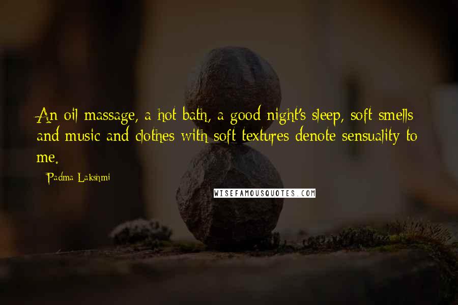 Padma Lakshmi Quotes: An oil massage, a hot bath, a good night's sleep, soft smells and music and clothes with soft textures denote sensuality to me.