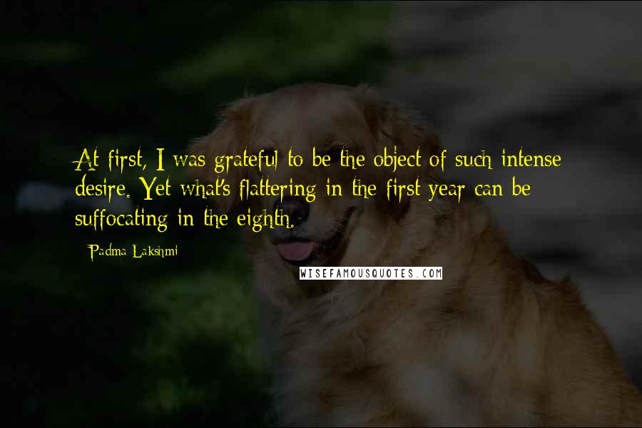 Padma Lakshmi Quotes: At first, I was grateful to be the object of such intense desire. Yet what's flattering in the first year can be suffocating in the eighth.