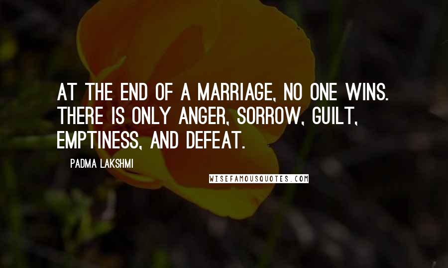 Padma Lakshmi Quotes: At the end of a marriage, no one wins. There is only anger, sorrow, guilt, emptiness, and defeat.
