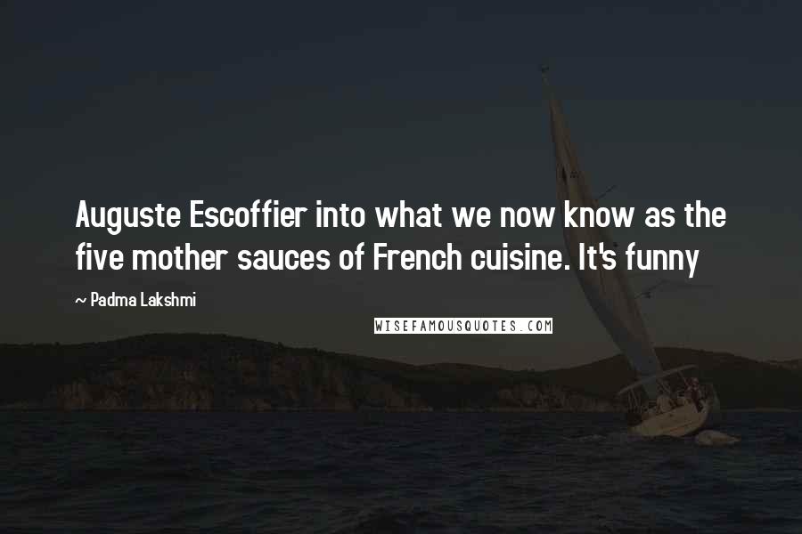 Padma Lakshmi Quotes: Auguste Escoffier into what we now know as the five mother sauces of French cuisine. It's funny