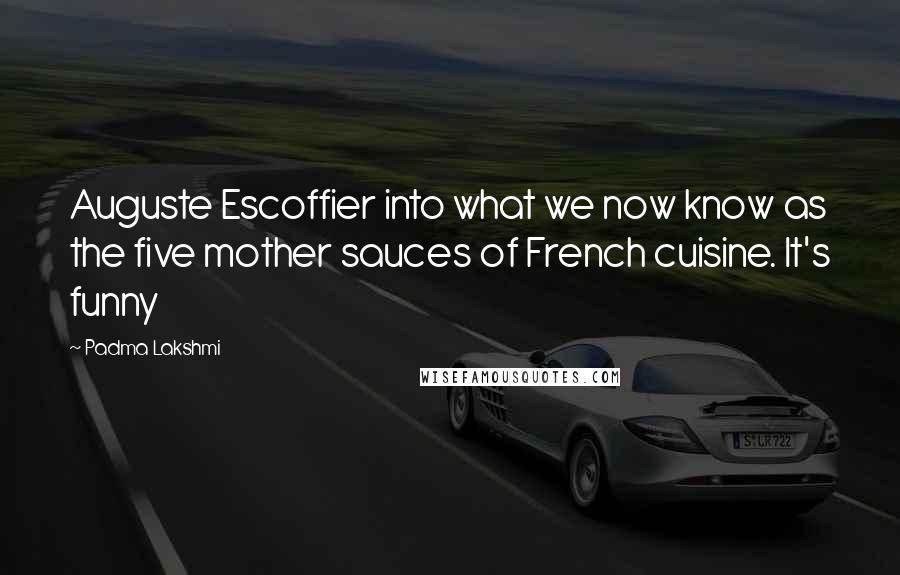 Padma Lakshmi Quotes: Auguste Escoffier into what we now know as the five mother sauces of French cuisine. It's funny