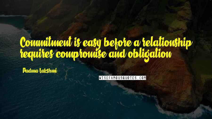 Padma Lakshmi Quotes: Commitment is easy before a relationship requires compromise and obligation.