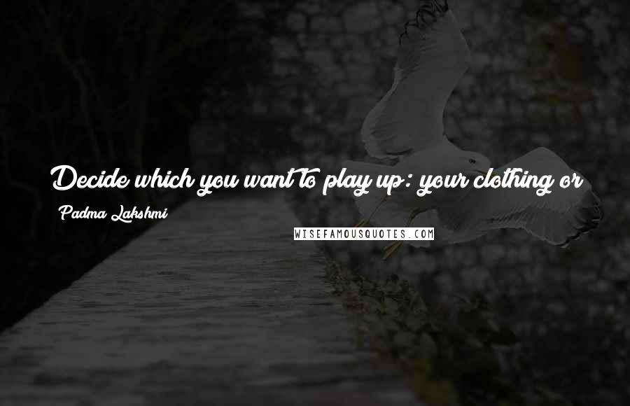 Padma Lakshmi Quotes: Decide which you want to play up: your clothing or your jewelry, but not both. Let one be the star and one the supporting player.