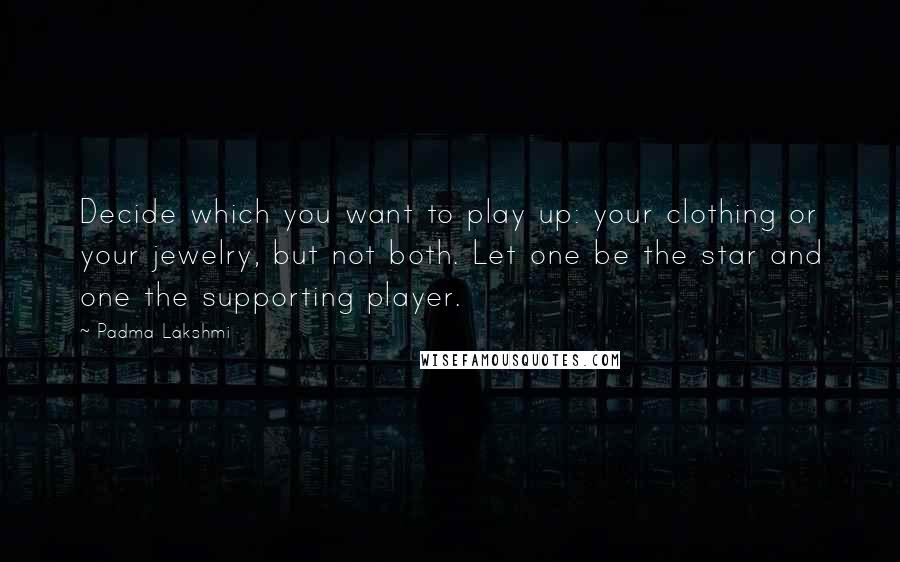 Padma Lakshmi Quotes: Decide which you want to play up: your clothing or your jewelry, but not both. Let one be the star and one the supporting player.