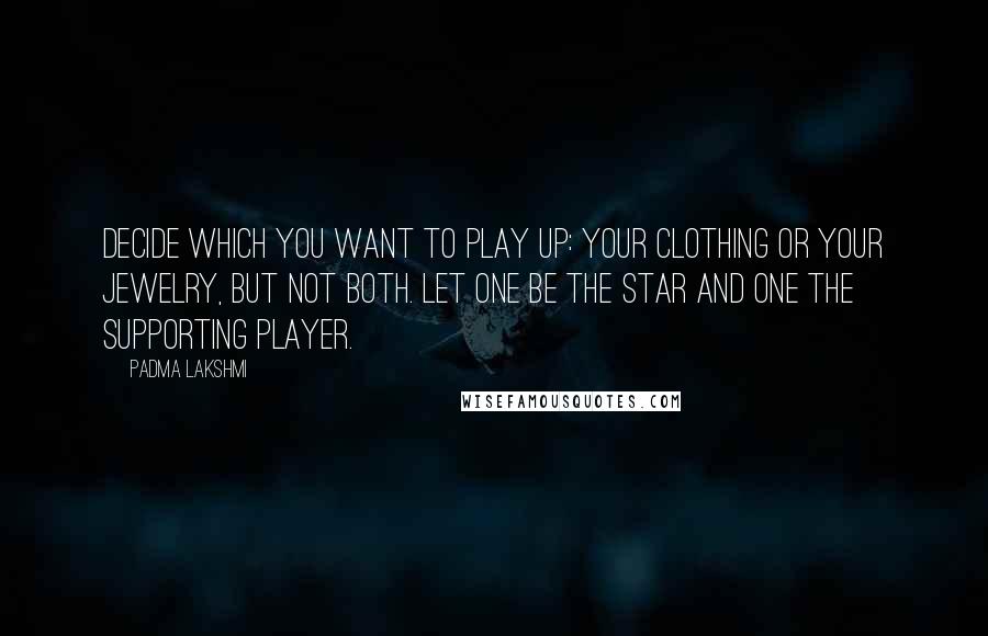 Padma Lakshmi Quotes: Decide which you want to play up: your clothing or your jewelry, but not both. Let one be the star and one the supporting player.