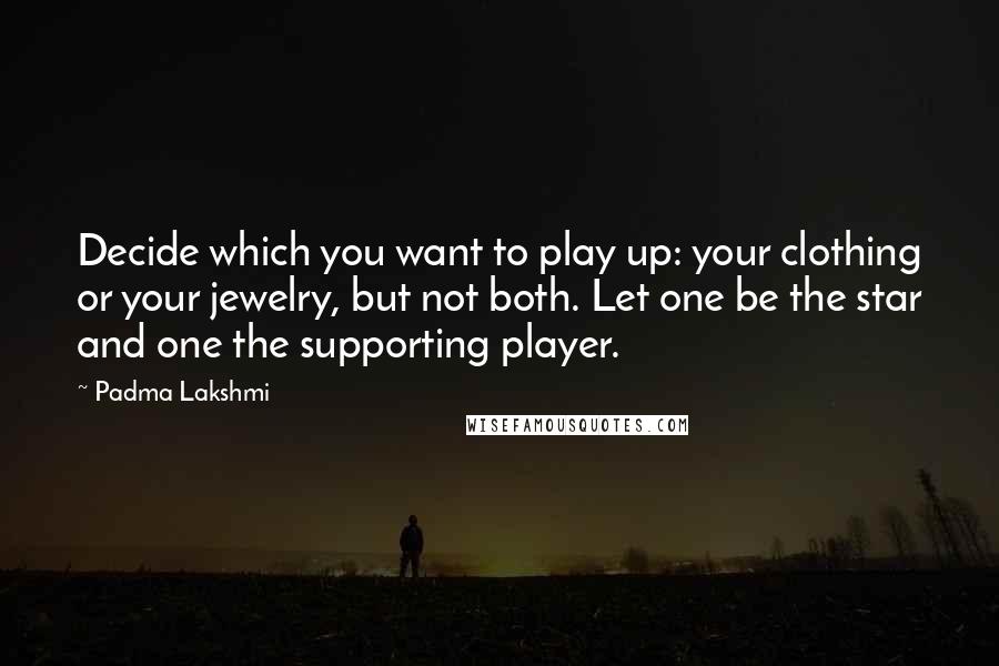 Padma Lakshmi Quotes: Decide which you want to play up: your clothing or your jewelry, but not both. Let one be the star and one the supporting player.