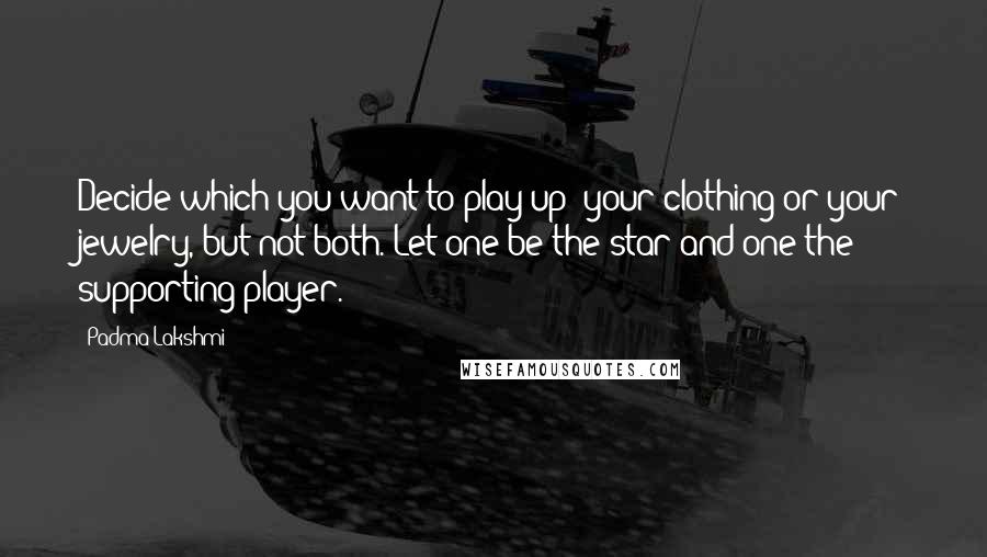 Padma Lakshmi Quotes: Decide which you want to play up: your clothing or your jewelry, but not both. Let one be the star and one the supporting player.