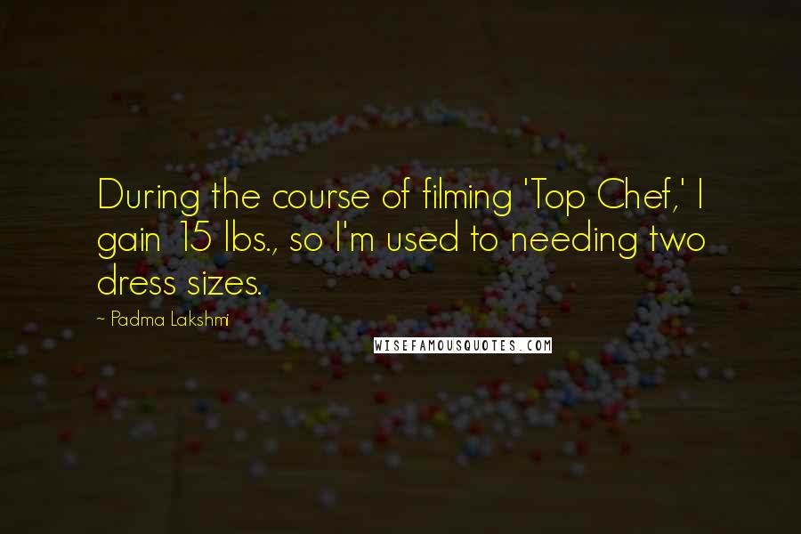 Padma Lakshmi Quotes: During the course of filming 'Top Chef,' I gain 15 lbs., so I'm used to needing two dress sizes.