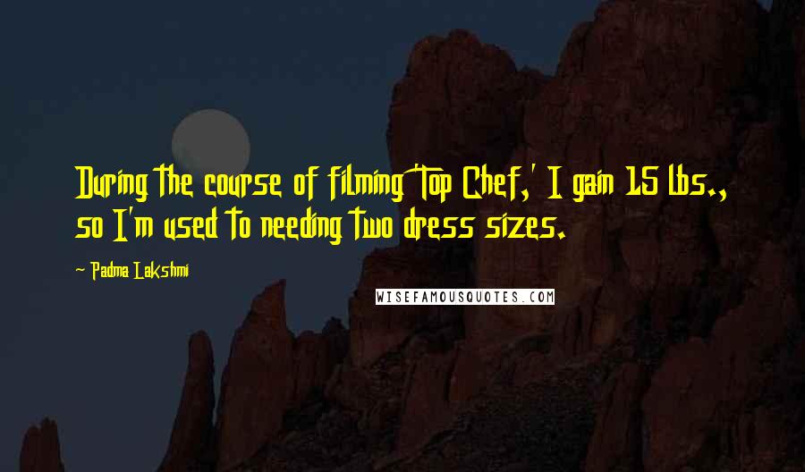 Padma Lakshmi Quotes: During the course of filming 'Top Chef,' I gain 15 lbs., so I'm used to needing two dress sizes.
