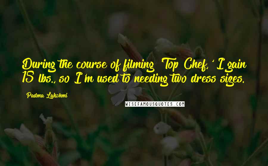 Padma Lakshmi Quotes: During the course of filming 'Top Chef,' I gain 15 lbs., so I'm used to needing two dress sizes.