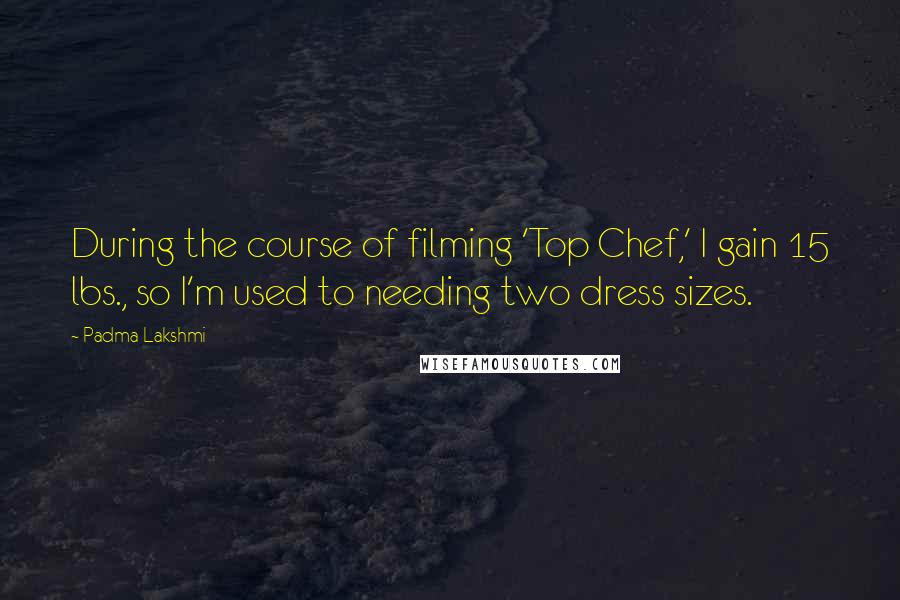 Padma Lakshmi Quotes: During the course of filming 'Top Chef,' I gain 15 lbs., so I'm used to needing two dress sizes.