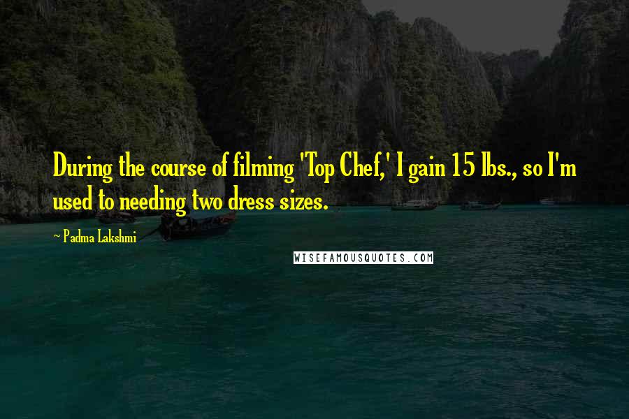 Padma Lakshmi Quotes: During the course of filming 'Top Chef,' I gain 15 lbs., so I'm used to needing two dress sizes.