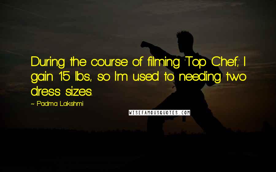 Padma Lakshmi Quotes: During the course of filming 'Top Chef,' I gain 15 lbs., so I'm used to needing two dress sizes.