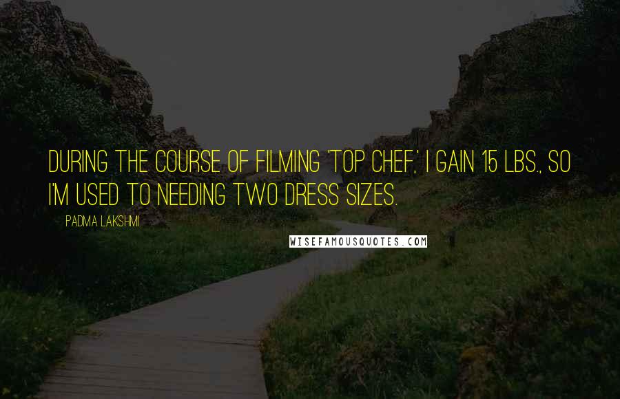 Padma Lakshmi Quotes: During the course of filming 'Top Chef,' I gain 15 lbs., so I'm used to needing two dress sizes.