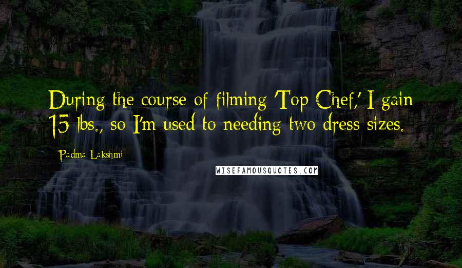 Padma Lakshmi Quotes: During the course of filming 'Top Chef,' I gain 15 lbs., so I'm used to needing two dress sizes.
