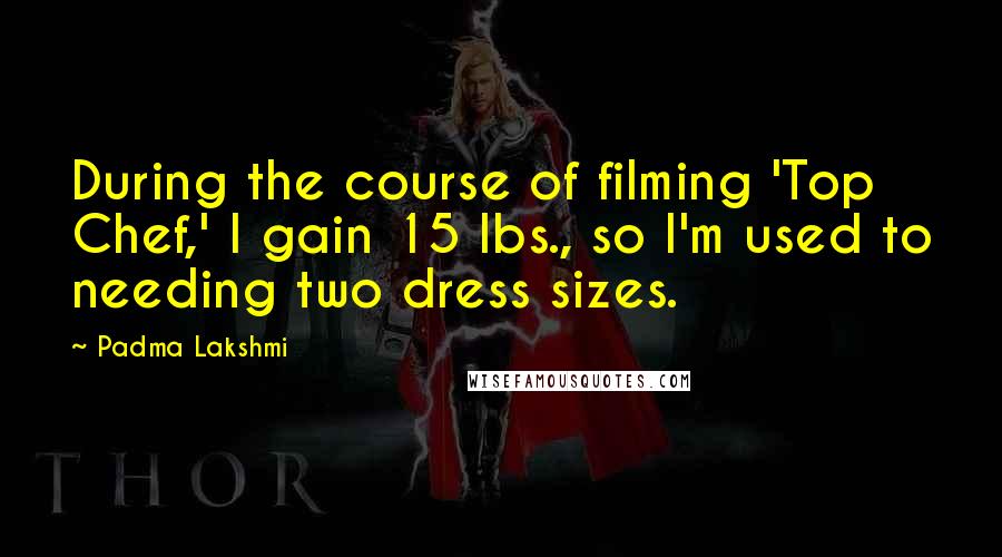 Padma Lakshmi Quotes: During the course of filming 'Top Chef,' I gain 15 lbs., so I'm used to needing two dress sizes.